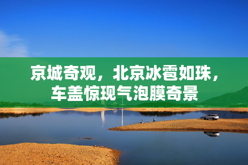京城奇观，北京冰雹如珠，车盖惊现气泡膜奇景