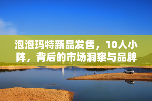 泡泡玛特新品发售，10人小阵，背后的市场洞察与品牌魅力