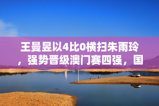 王曼昱以4比0横扫朱雨玲，强势晋级澳门赛四强，国乒新星闪耀赛场