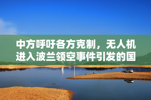 中方呼吁各方克制，无人机进入波兰领空事件引发的国际安全与外交考量