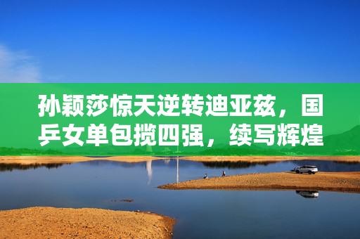 孙颖莎惊天逆转迪亚兹，国乒女单包揽四强，续写辉煌篇章