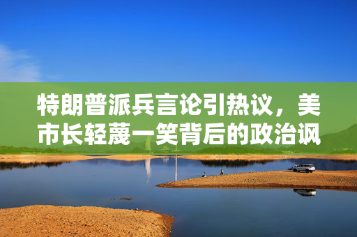 特朗普派兵言论引热议，美市长轻蔑一笑背后的政治讽刺与民众情绪