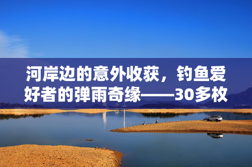河岸边的意外收获，钓鱼爱好者的弹雨奇缘——30多枚子弹的发现与思考