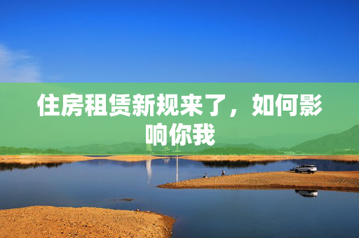 住房租赁新规来了，如何影响你我
