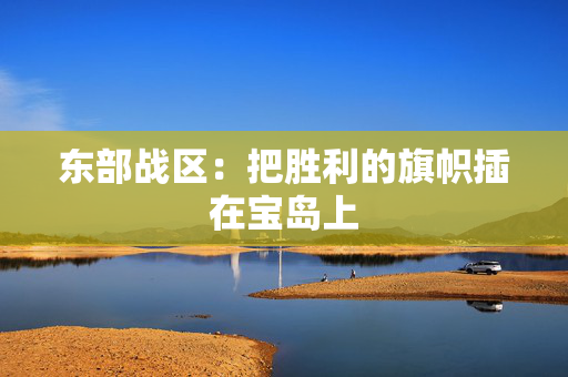 东部战区：把胜利的旗帜插在宝岛上