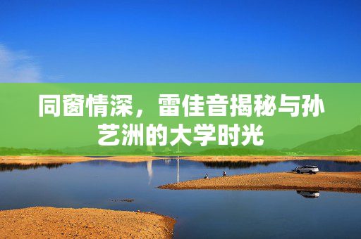 同窗情深，雷佳音揭秘与孙艺洲的大学时光