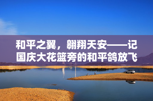 和平之翼，翱翔天安——记国庆大花篮旁的和平鸽放飞仪式
