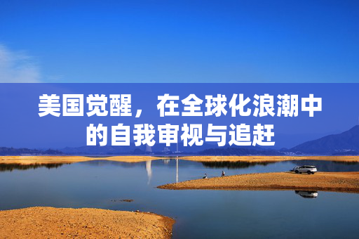 美国觉醒，在全球化浪潮中的自我审视与追赶
