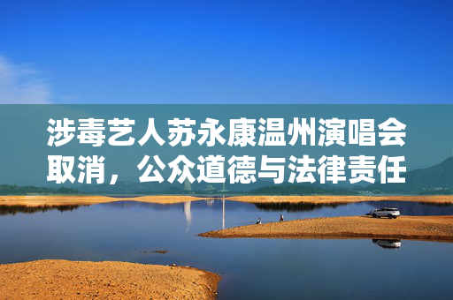 涉毒艺人苏永康温州演唱会取消，公众道德与法律责任的双重考量