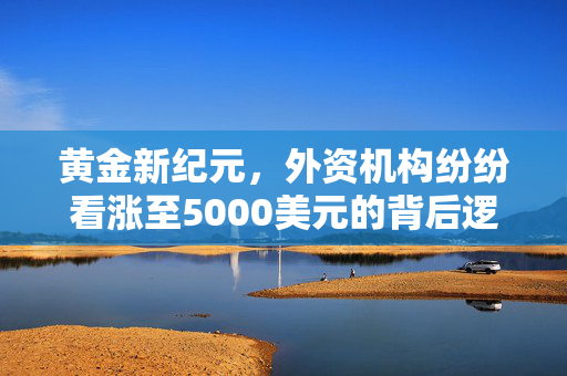 黄金新纪元，外资机构纷纷看涨至5000美元的背后逻辑