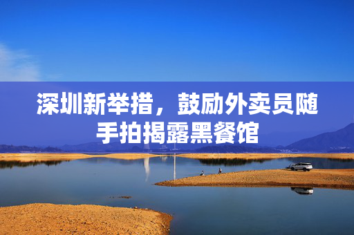 深圳新举措，鼓励外卖员随手拍揭露黑餐馆