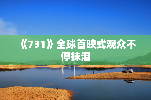 《731》全球首映式观众不停抹泪