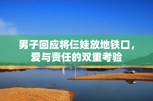 男子回应将仨娃放地铁口，爱与责任的双重考验