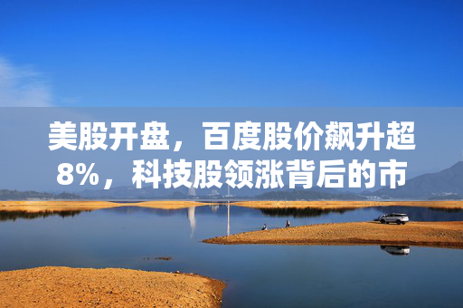 美股开盘，百度股价飙升超8%，科技股领涨背后的市场动向与展望