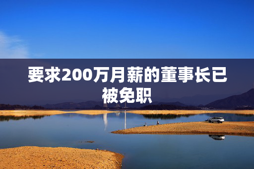 要求200万月薪的董事长已被免职