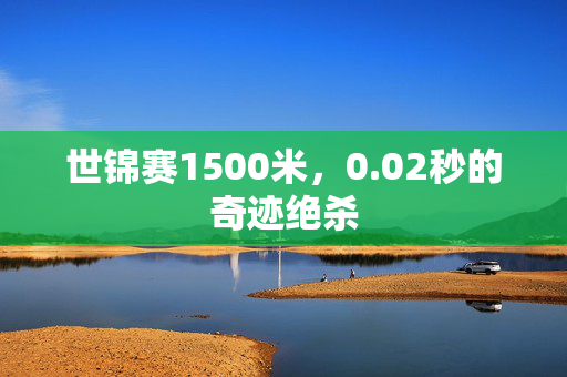 世锦赛1500米，0.02秒的奇迹绝杀