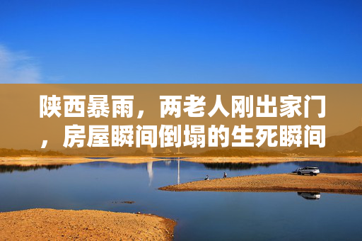 陕西暴雨，两老人刚出家门，房屋瞬间倒塌的生死瞬间