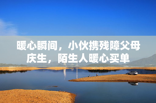 暖心瞬间，小伙携残障父母庆生，陌生人暖心买单