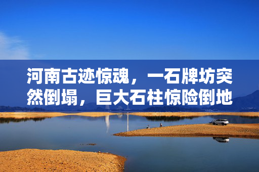 河南古迹惊魂，一石牌坊突然倒塌，巨大石柱惊险倒地