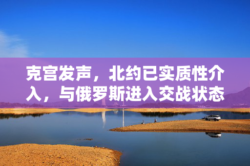 克宫发声，北约已实质性介入，与俄罗斯进入交战状态