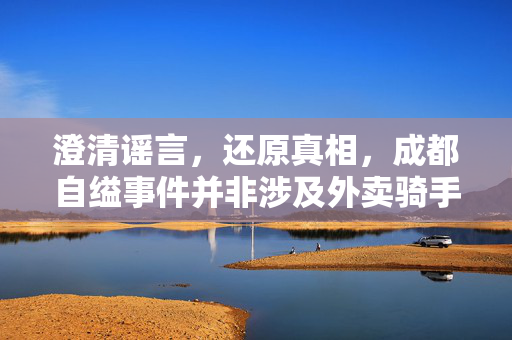 澄清谣言，还原真相，成都自缢事件并非涉及外卖骑手——一次网络谣言的深度剖析