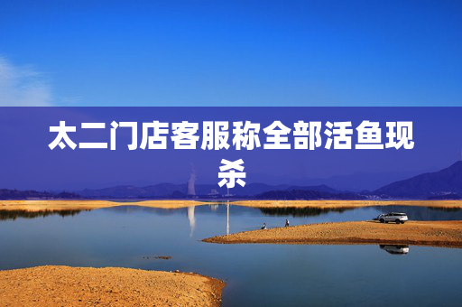太二门店客服称全部活鱼现杀