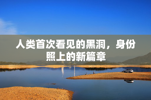 人类首次看见的黑洞，身份照上的新篇章