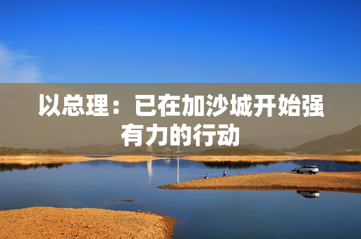 以总理：已在加沙城开始强有力的行动