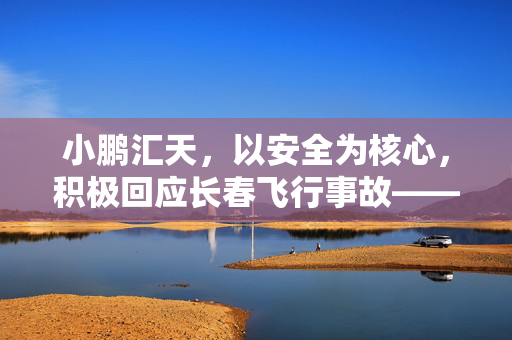 小鹏汇天，以安全为核心，积极回应长春飞行事故——确保现场人员安全的坚定承诺