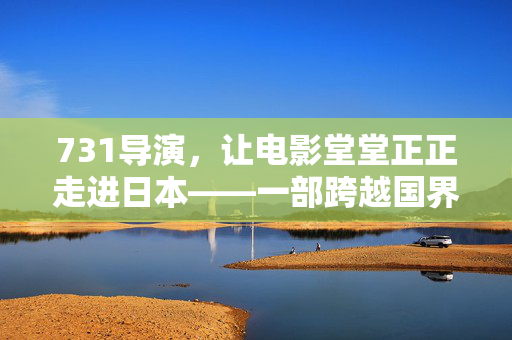 731导演，让电影堂堂正正走进日本——一部跨越国界的艺术与历史对话