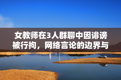 女教师在3人群聊中因诽谤被行拘，网络言论的边界与责任