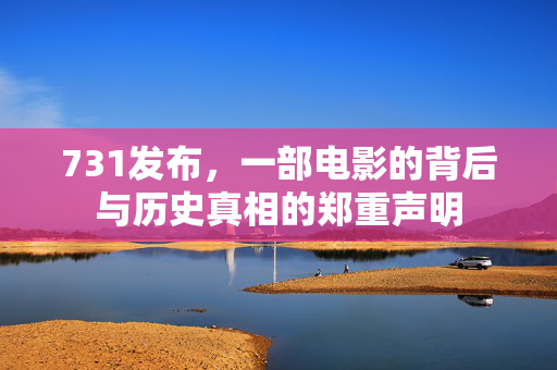 731发布，一部电影的背后与历史真相的郑重声明