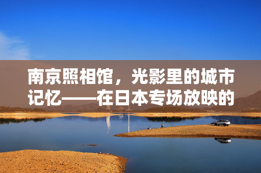 南京照相馆，光影里的城市记忆——在日本专场放映的文化交流与情感共鸣