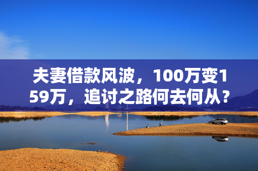 夫妻借款风波，100万变159万，追讨之路何去何从？