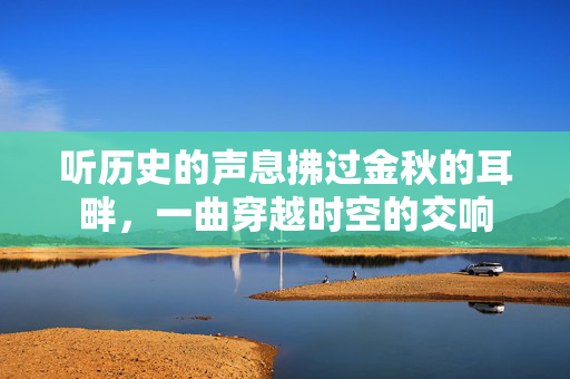 听历史的声息拂过金秋的耳畔，一曲穿越时空的交响