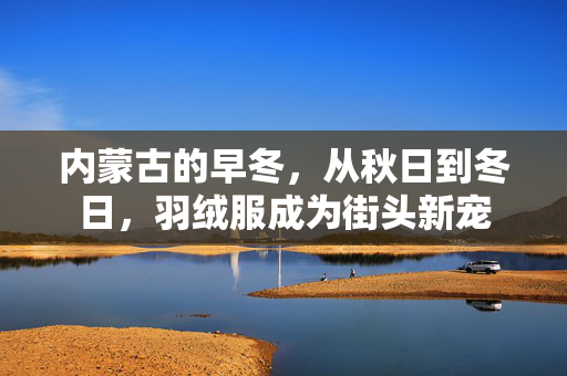 内蒙古的早冬，从秋日到冬日，羽绒服成为街头新宠