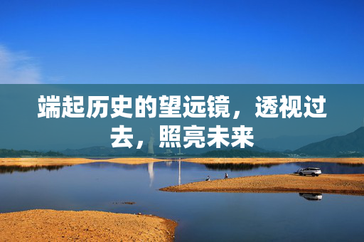 端起历史的望远镜，透视过去，照亮未来