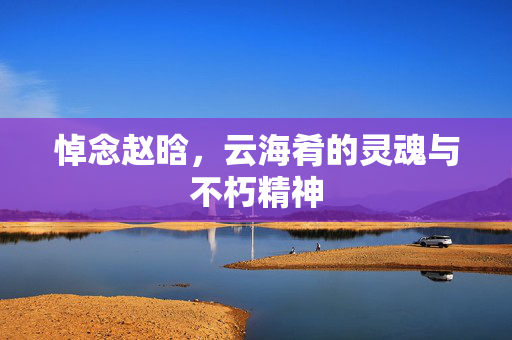悼念赵晗，云海肴的灵魂与不朽精神