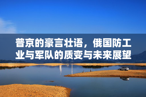 普京的豪言壮语，俄国防工业与军队的质变与未来展望