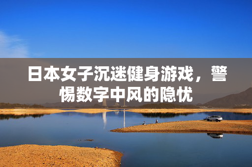 日本女子沉迷健身游戏，警惕数字中风的隐忧