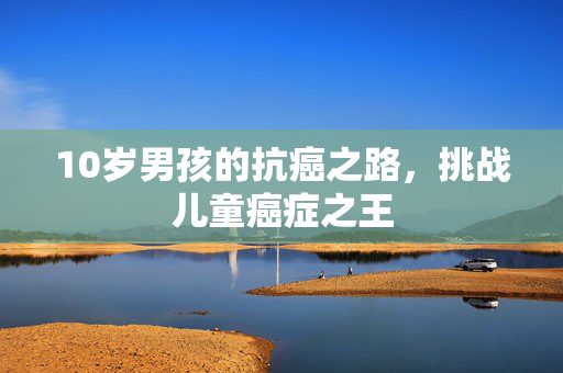 10岁男孩的抗癌之路，挑战儿童癌症之王