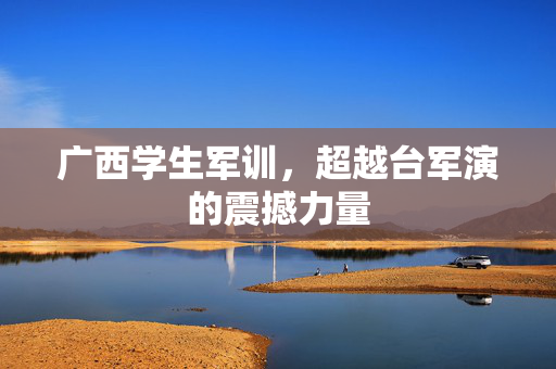 广西学生军训，超越台军演的震撼力量