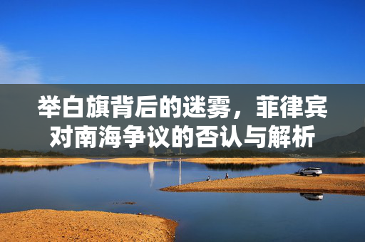 举白旗背后的迷雾，菲律宾对南海争议的否认与解析