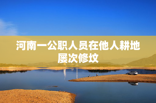 河南一公职人员在他人耕地屡次修坟