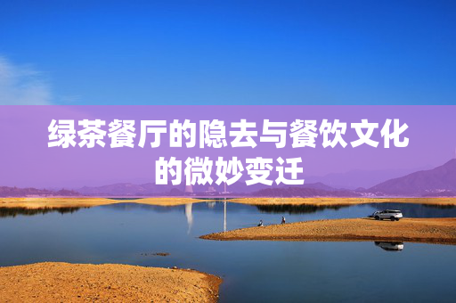 绿茶餐厅的隐去与餐饮文化的微妙变迁