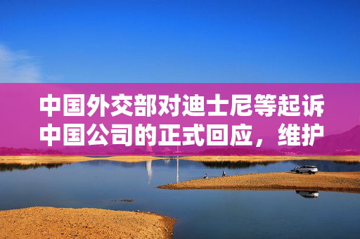 中国外交部对迪士尼等起诉中国公司的正式回应，维护公平竞争与知识产权的平衡