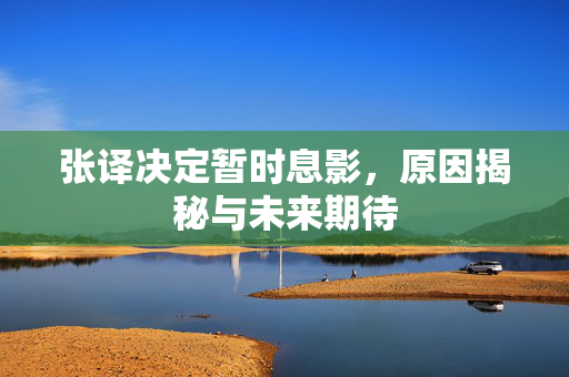 张译决定暂时息影，原因揭秘与未来期待