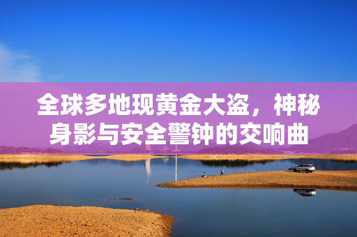 全球多地现黄金大盗，神秘身影与安全警钟的交响曲