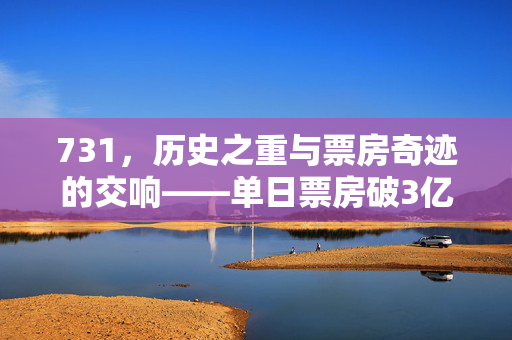 731，历史之重与票房奇迹的交响——单日票房破3亿的背后