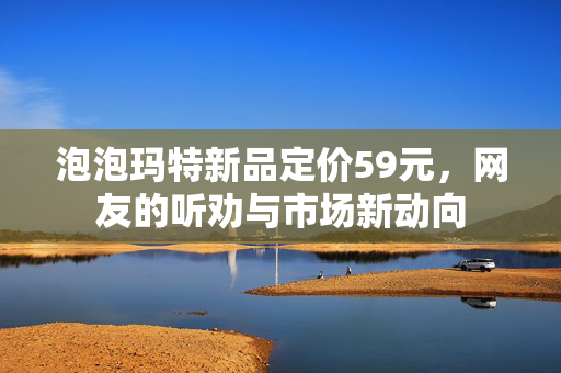 泡泡玛特新品定价59元，网友的听劝与市场新动向